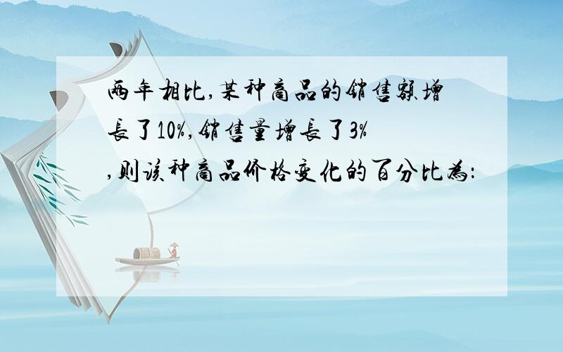 两年相比,某种商品的销售额增长了10%,销售量增长了3%,则该种商品价格变化的百分比为：