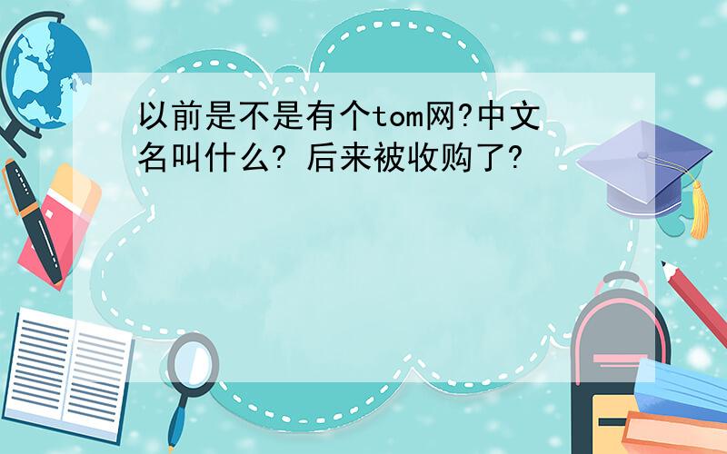 以前是不是有个tom网?中文名叫什么? 后来被收购了?