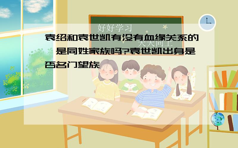 袁绍和袁世凯有没有血缘关系的,是同姓家族吗?袁世凯出身是否名门望族