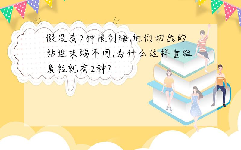 假设有2种限制酶,他们切出的粘性末端不同,为什么这样重组质粒就有2种?