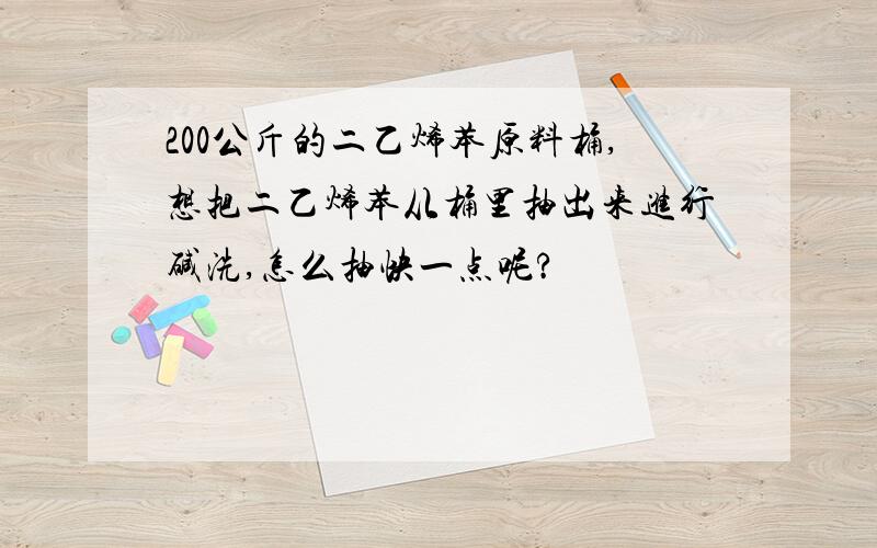 200公斤的二乙烯苯原料桶,想把二乙烯苯从桶里抽出来进行碱洗,怎么抽快一点呢?