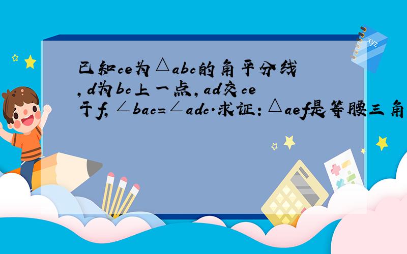 已知ce为△abc的角平分线,d为bc上一点,ad交ce于f,∠bac=∠adc.求证：△aef是等腰三角形