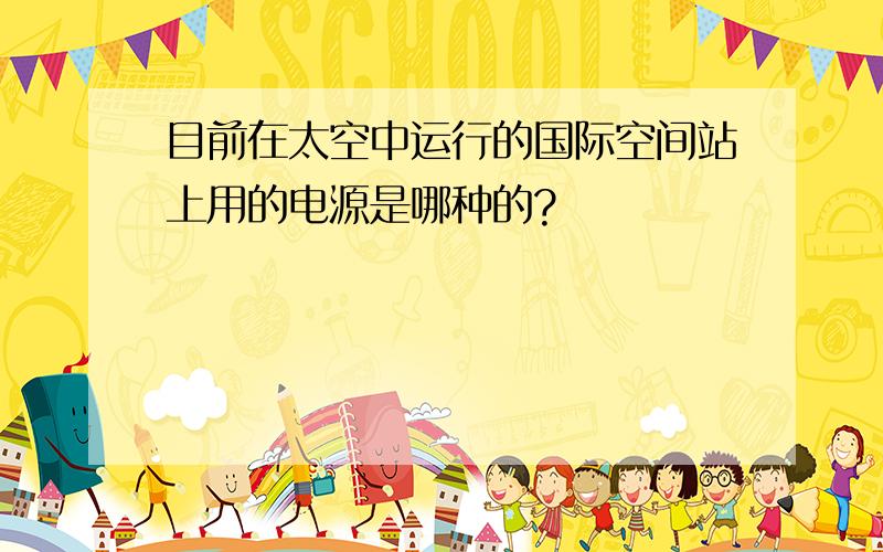 目前在太空中运行的国际空间站上用的电源是哪种的?