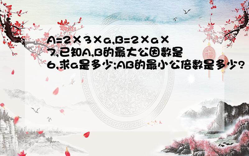 A=2×3×a,B=2×a×7,已知A,B的最大公因数是6,求a是多少;AB的最小公倍数是多少?