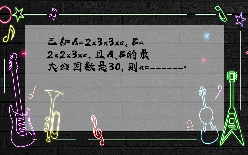 已知A=2×3×3×a，B=2×2×3×a，且A、B的最大公因数是30，则a=______．