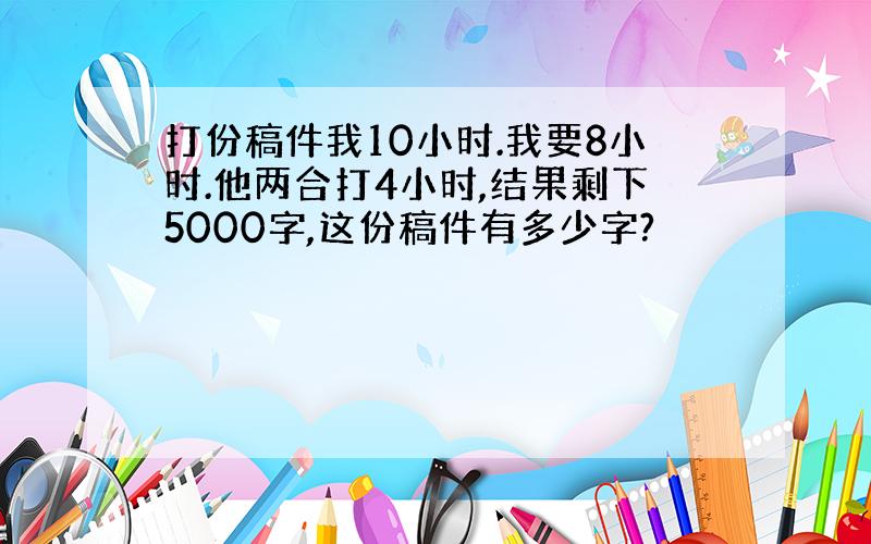 打份稿件我10小时.我要8小时.他两合打4小时,结果剩下5000字,这份稿件有多少字?