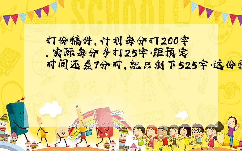 打份稿件,计划每分打200字,实际每分多打25字.距预定时间还差7分时,就只剩下525字.这份稿件有多少字?