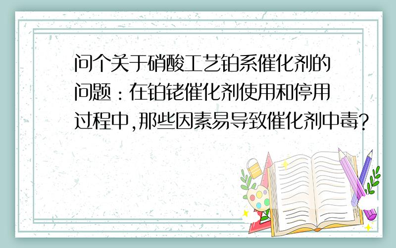 问个关于硝酸工艺铂系催化剂的问题：在铂铑催化剂使用和停用过程中,那些因素易导致催化剂中毒?