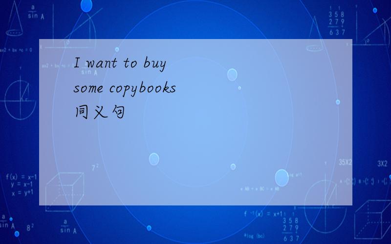 I want to buy some copybooks同义句