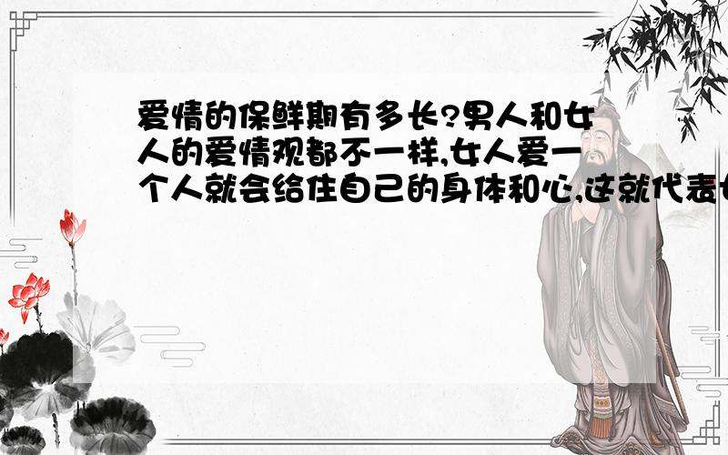 爱情的保鲜期有多长?男人和女人的爱情观都不一样,女人爱一个人就会给住自己的身体和心,这就代表女人愿意为爱着的这个人付出一