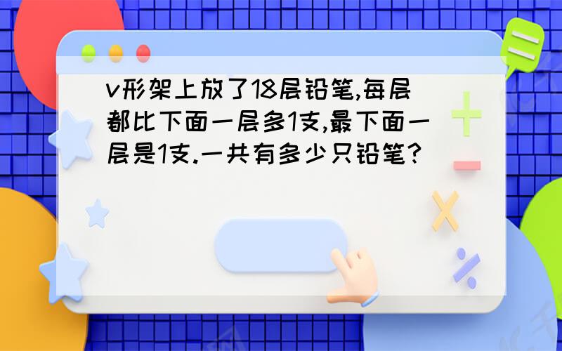 v形架上放了18层铅笔,每层都比下面一层多1支,最下面一层是1支.一共有多少只铅笔?