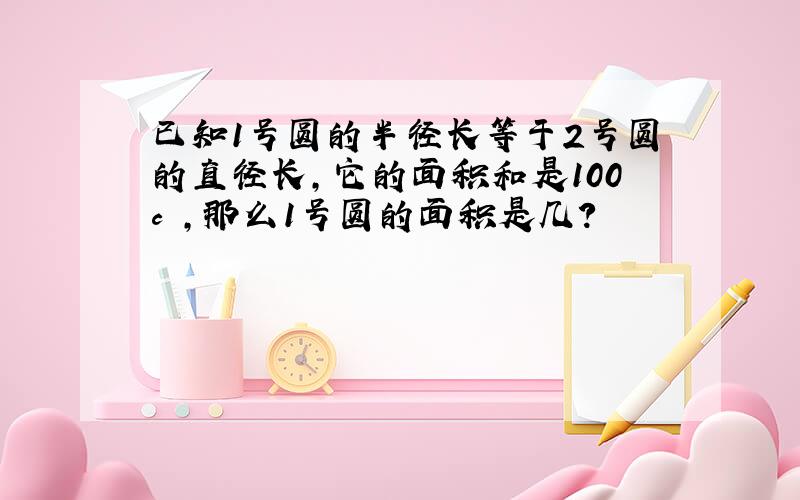 已知1号圆的半径长等于2号圆的直径长,它的面积和是100c㎡,那么1号圆的面积是几?