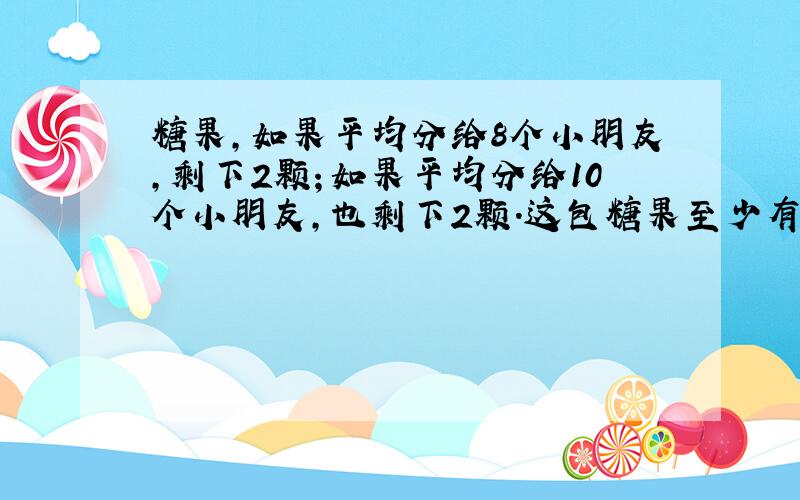 糖果，如果平均分给8个小朋友，剩下2颗；如果平均分给10个小朋友，也剩下2颗．这包糖果至少有多少颗？