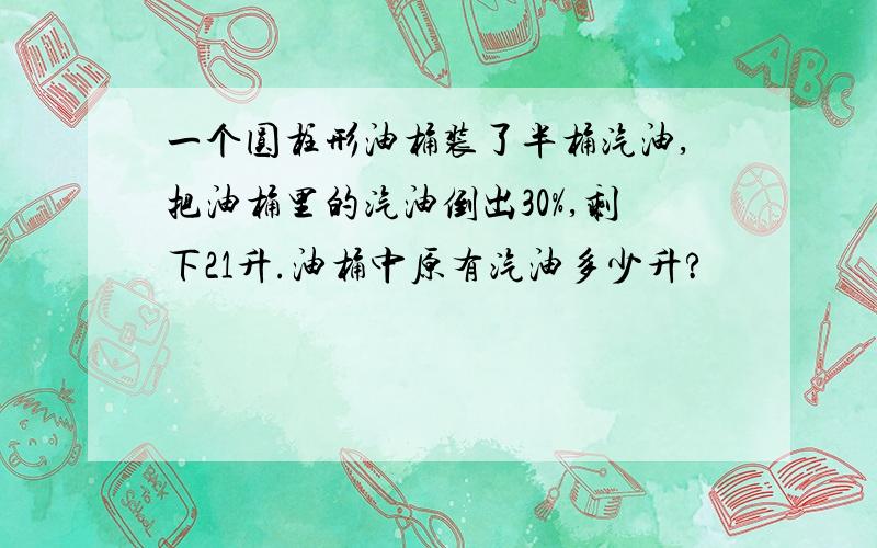 一个圆柱形油桶装了半桶汽油,把油桶里的汽油倒出30%,剩下21升.油桶中原有汽油多少升?