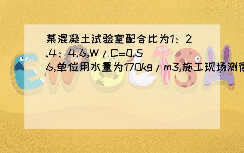 某混凝土试验室配合比为1：2.4：4.6,W/C=0.56,单位用水量为170kg/m3,施工现场测得砂含水率为3%,