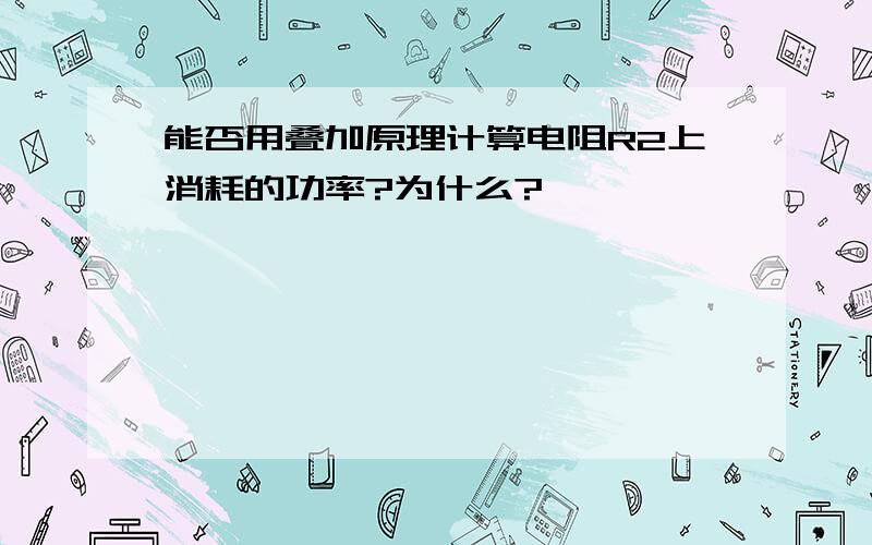 能否用叠加原理计算电阻R2上消耗的功率?为什么?