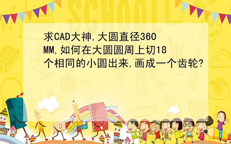 求CAD大神,大圆直径360MM,如何在大圆圆周上切18个相同的小圆出来,画成一个齿轮?