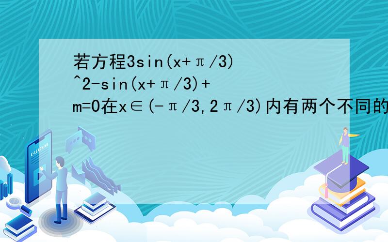 若方程3sin(x+π/3)^2-sin(x+π/3)+m=0在x∈(-π/3,2π/3)内有两个不同的解,求实数m的取