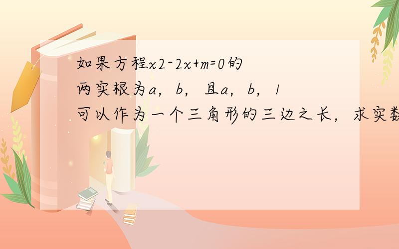 如果方程x2-2x+m=0的两实根为a，b，且a，b，1可以作为一个三角形的三边之长，求实数m的取值范围．