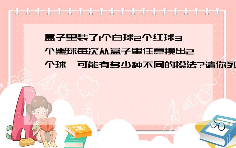 盒子里装了1个白球2个红球3个黑球每次从盒子里任意摸出2个球,可能有多少种不同的摸法?请你列举出来