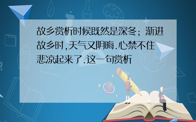 故乡赏析时候既然是深冬；渐进故乡时,天气又阴晦.心禁不住悲凉起来了.这一句赏析