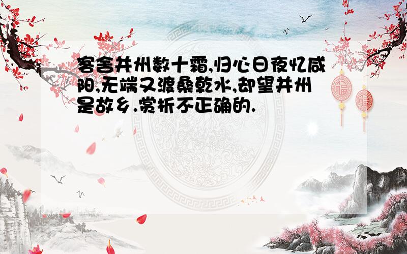 客舍并州数十霜,归心日夜忆咸阳,无端又渡桑乾水,却望并州是故乡.赏析不正确的.