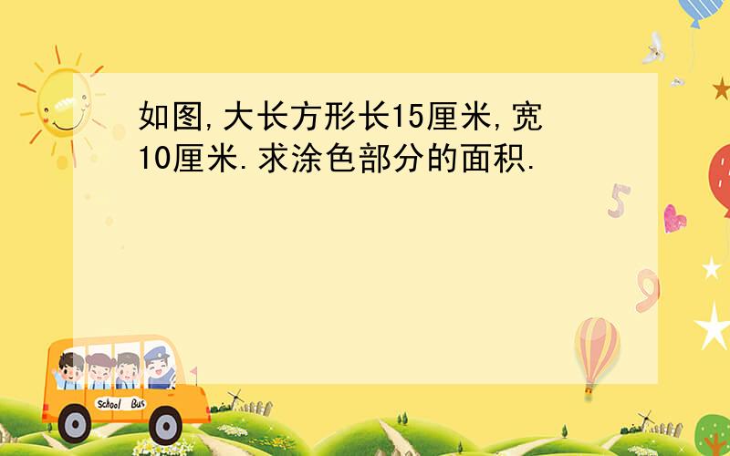 如图,大长方形长15厘米,宽10厘米.求涂色部分的面积.