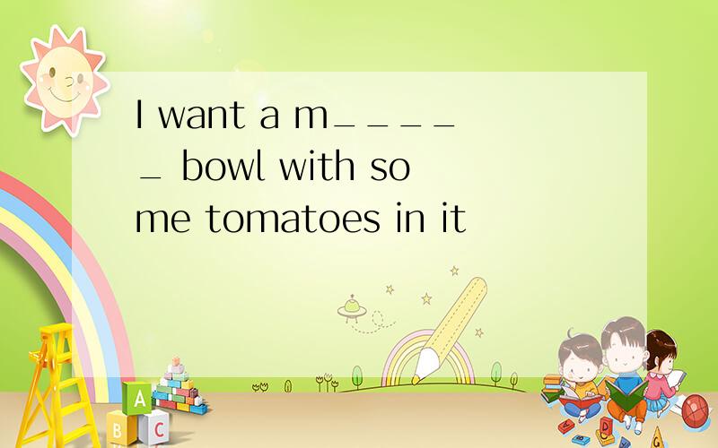 I want a m_____ bowl with some tomatoes in it