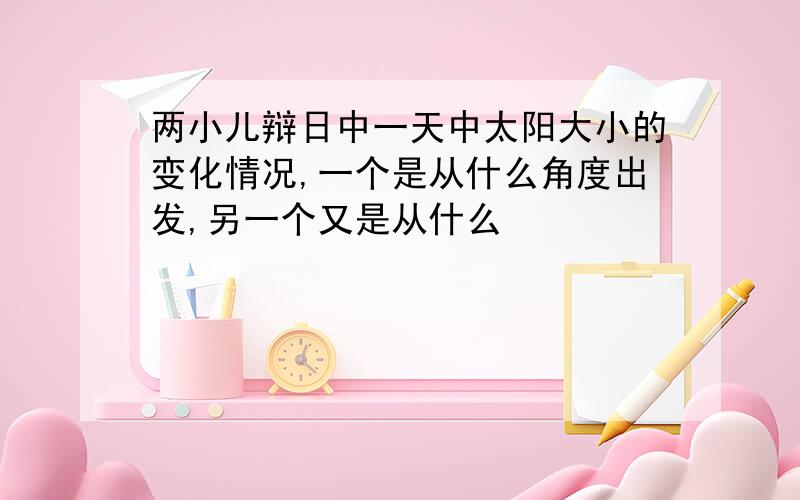 两小儿辩日中一天中太阳大小的变化情况,一个是从什么角度出发,另一个又是从什么