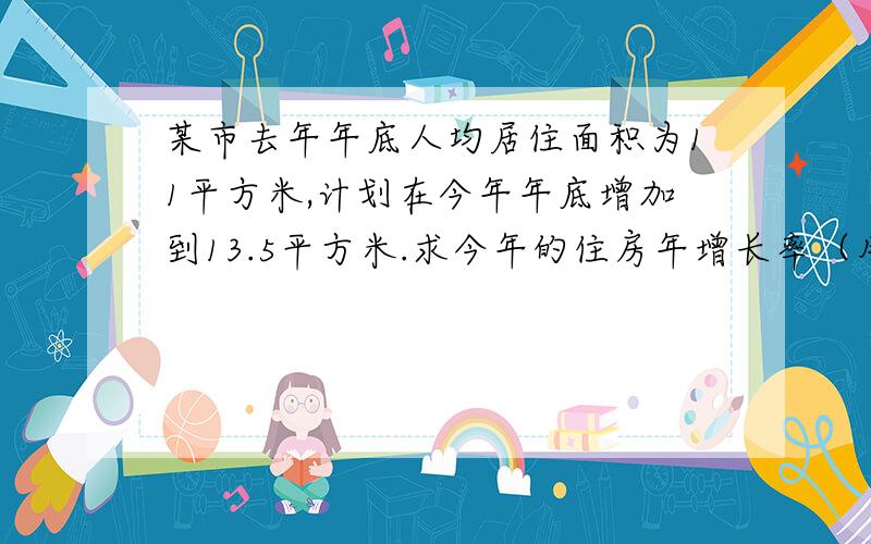 某市去年年底人均居住面积为11平方米,计划在今年年底增加到13.5平方米.求今年的住房年增长率（用方程解