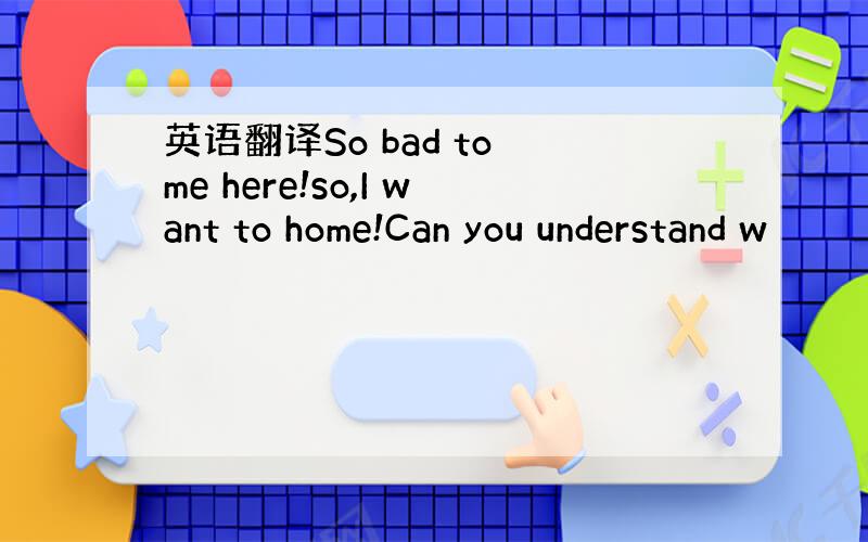 英语翻译So bad to me here!so,I want to home!Can you understand w