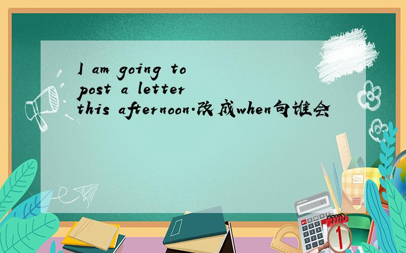 I am going to post a letter this afternoon.改成when句谁会