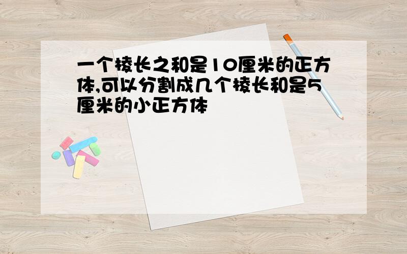 一个棱长之和是10厘米的正方体,可以分割成几个棱长和是5厘米的小正方体