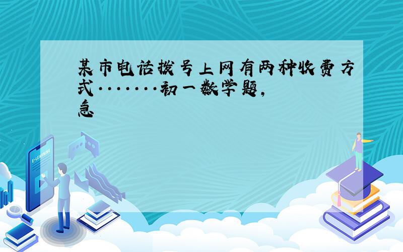 某市电话拨号上网有两种收费方式·······初一数学题,急