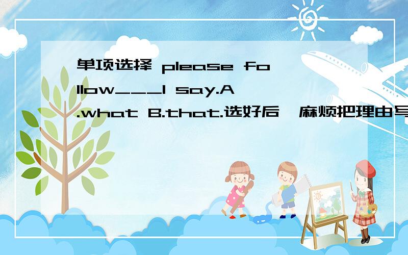 单项选择 please follow___I say.A.what B.that.选好后,麻烦把理由写下来,