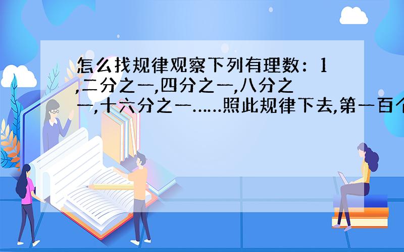 怎么找规律观察下列有理数：1,二分之一,四分之一,八分之一,十六分之一……照此规律下去,第一百个数是什么