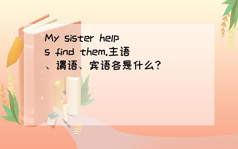 My sister helps find them.主语、谓语、宾语各是什么?