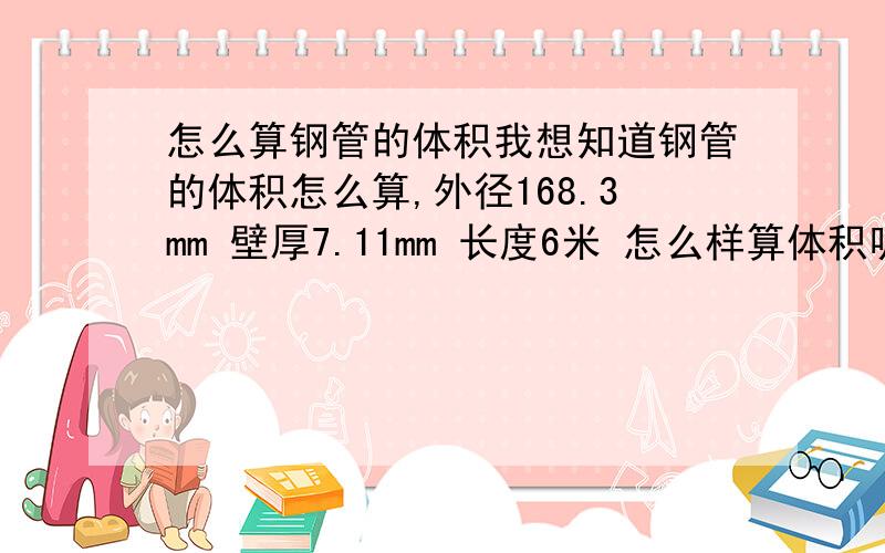 怎么算钢管的体积我想知道钢管的体积怎么算,外径168.3mm 壁厚7.11mm 长度6米 怎么样算体积呢?我想要具体的计