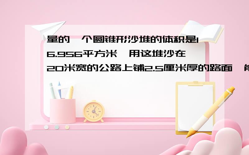 量的一个圆锥形沙堆的体积是16.956平方米,用这堆沙在20米宽的公路上铺2.5厘米厚的路面,能铺多少米?