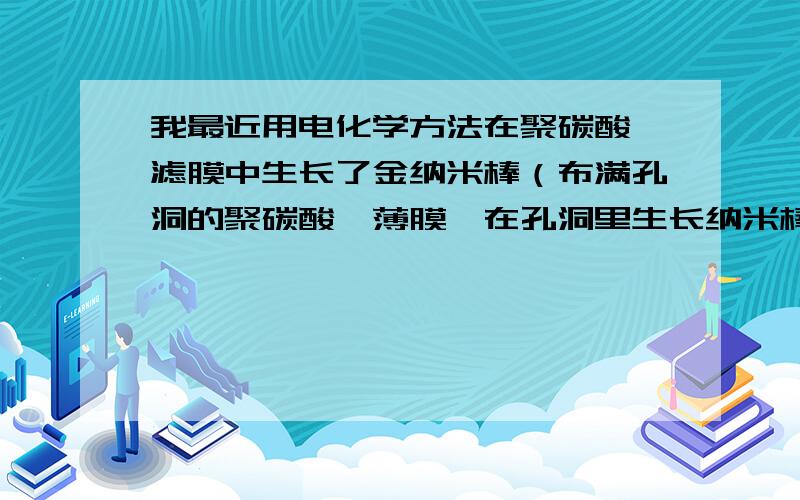 我最近用电化学方法在聚碳酸酯滤膜中生长了金纳米棒（布满孔洞的聚碳酸酯薄膜,在孔洞里生长纳米棒,直径40