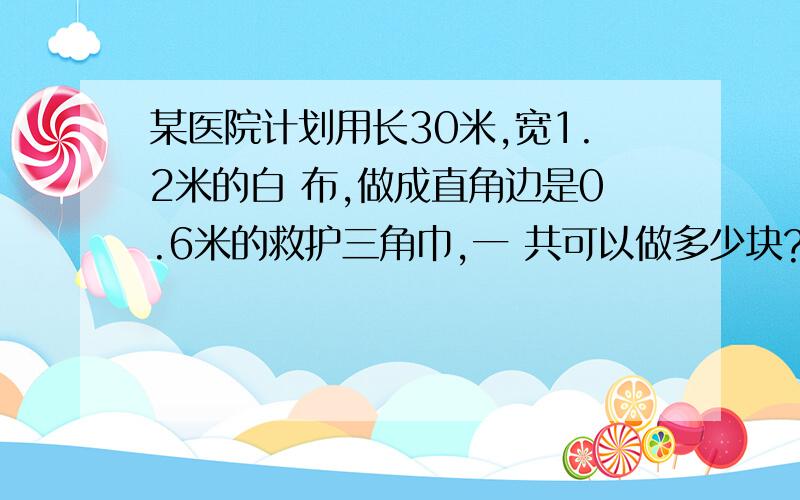 某医院计划用长30米,宽1.2米的白 布,做成直角边是0.6米的救护三角巾,一 共可以做多少块?