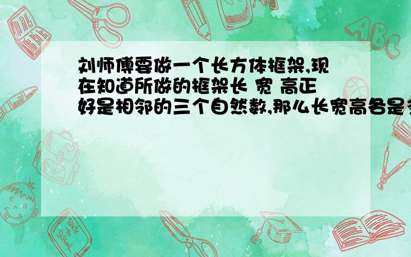 刘师傅要做一个长方体框架,现在知道所做的框架长 宽 高正好是相邻的三个自然数,那么长宽高各是多少