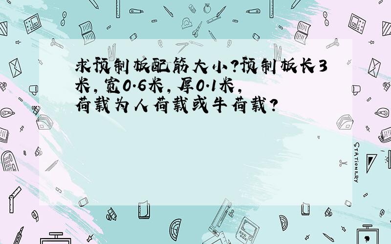 求预制板配筋大小?预制板长3米,宽0.6米,厚0.1米,荷载为人荷载或牛荷载?