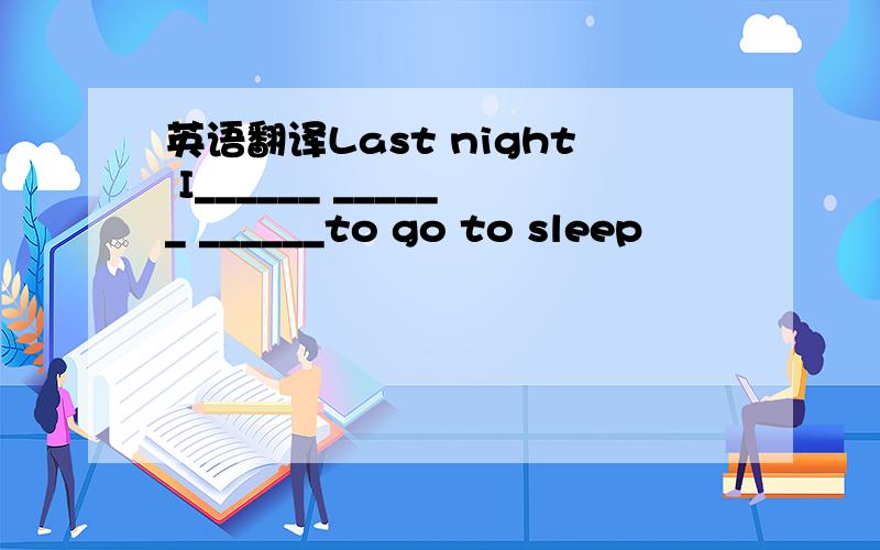 英语翻译Last night I______ ______ ______to go to sleep