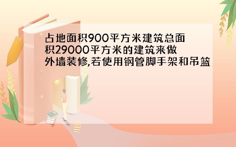 占地面积900平方米建筑总面积29000平方米的建筑来做外墙装修,若使用钢管脚手架和吊篮