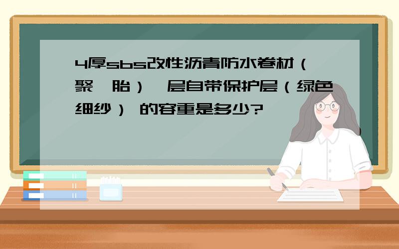 4厚sbs改性沥青防水卷材（聚酯胎）一层自带保护层（绿色细纱） 的容重是多少?