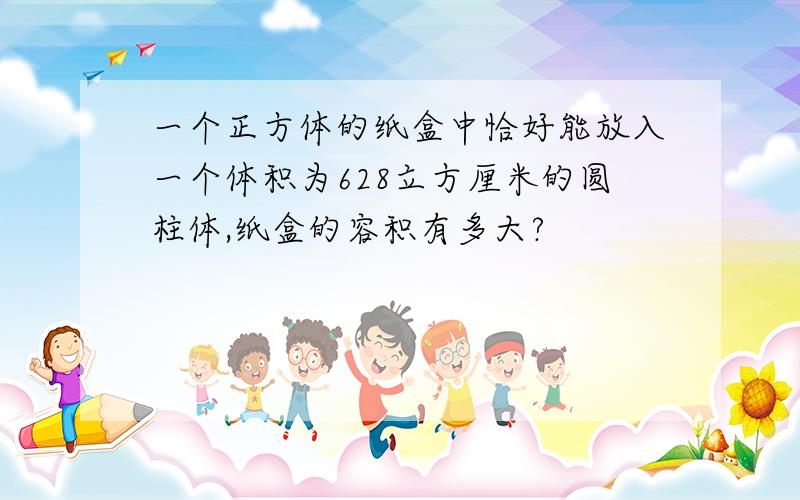 一个正方体的纸盒中恰好能放入一个体积为628立方厘米的圆柱体,纸盒的容积有多大?