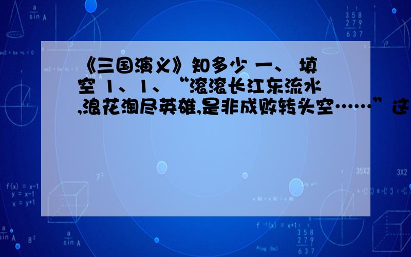 《三国演义》知多少 一、 填空 1、1、“滚滚长江东流水,浪花淘尽英雄,是非成败转头空……”这是我国古典