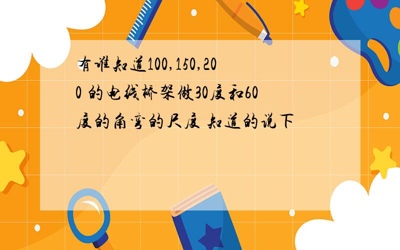 有谁知道100,150,200 的电线桥架做30度和60度的角弯的尺度 知道的说下