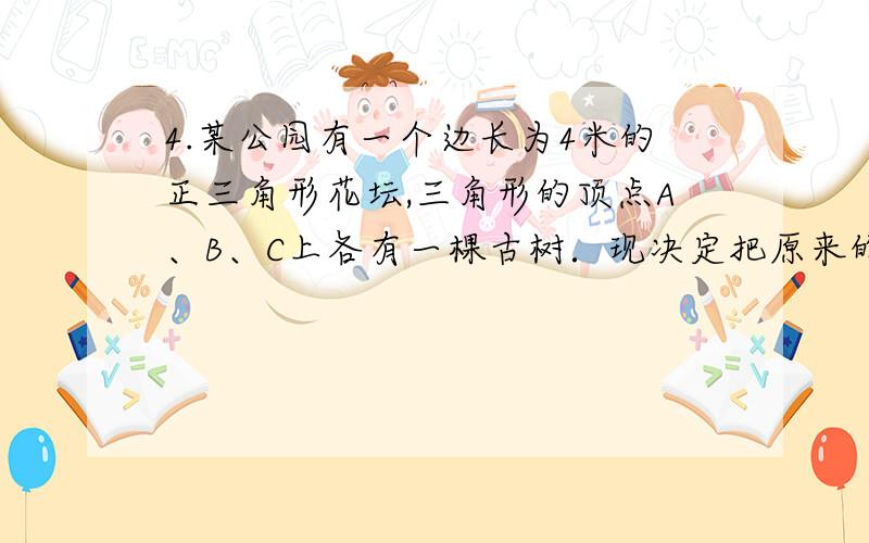 4.某公园有一个边长为4米的正三角形花坛,三角形的顶点A、B、C上各有一棵古树．现决定把原来的花坛扩建成